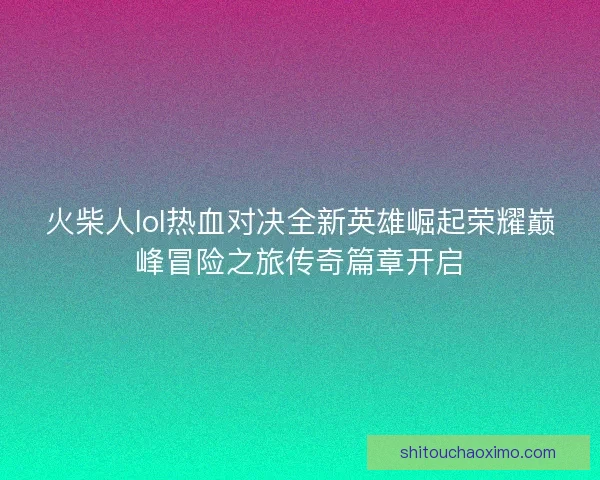 火柴人lol热血对决全新英雄崛起荣耀巅峰冒险之旅传奇篇章开启