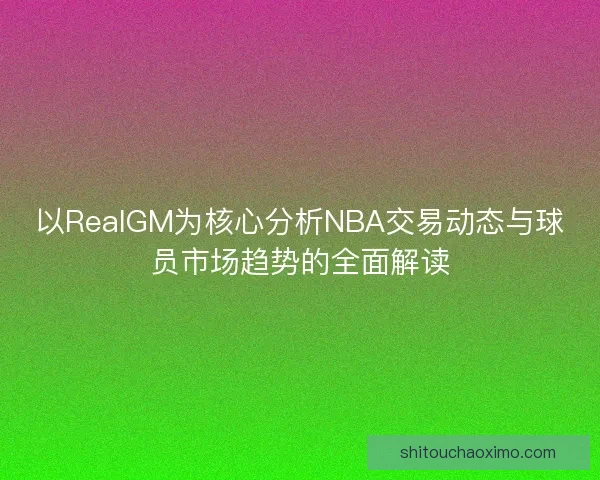 以RealGM为核心分析NBA交易动态与球员市场趋势的全面解读