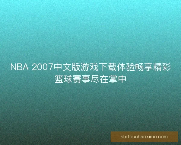 NBA 2007中文版游戏下载体验畅享精彩篮球赛事尽在掌中