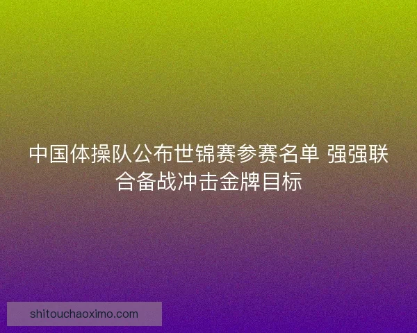 中国体操队公布世锦赛参赛名单 强强联合备战冲击金牌目标