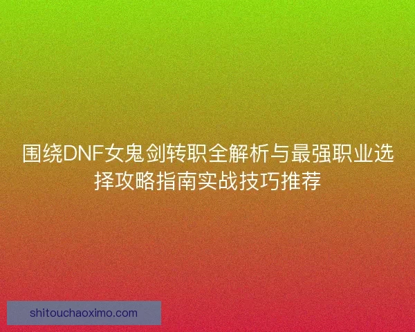 围绕DNF女鬼剑转职全解析与最强职业选择攻略指南实战技巧推荐