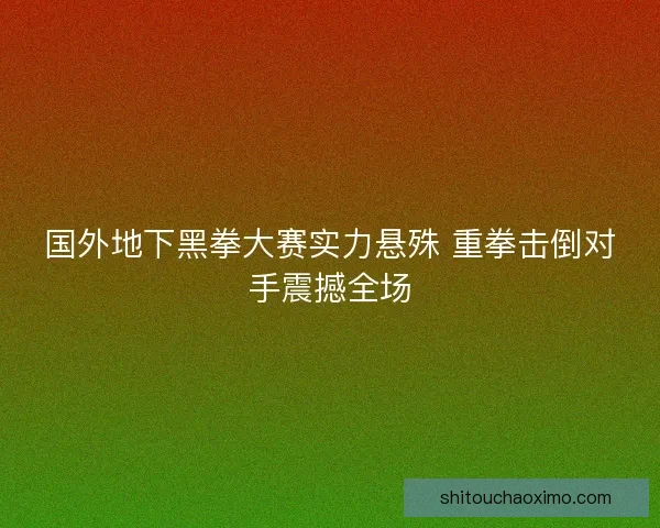 国外地下黑拳大赛实力悬殊 重拳击倒对手震撼全场