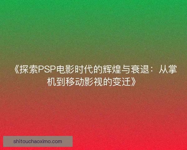 《探索PSP电影时代的辉煌与衰退：从掌机到移动影视的变迁》