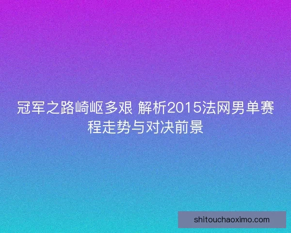 冠军之路崎岖多艰 解析2015法网男单赛程走势与对决前景