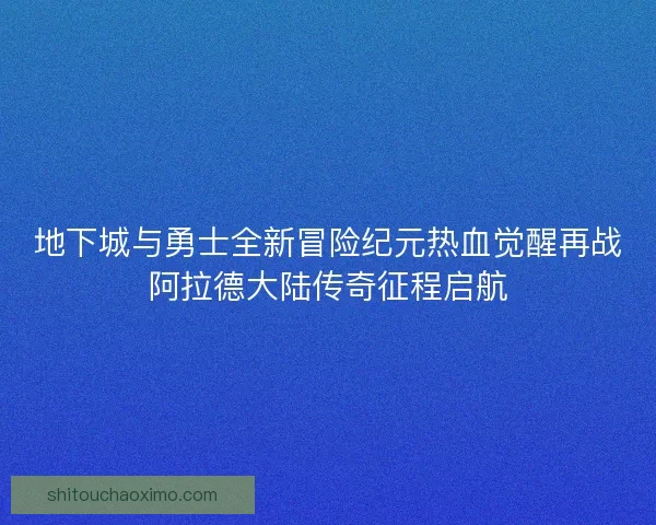 地下城与勇士全新冒险纪元热血觉醒再战阿拉德大陆传奇征程启航
