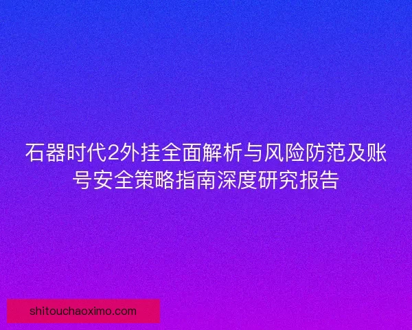 石器时代2外挂全面解析与风险防范及账号安全策略指南深度研究报告